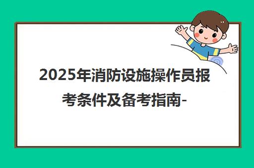 2025年消防设施操作员报考条件及备考指南-优路教育定制化培训
