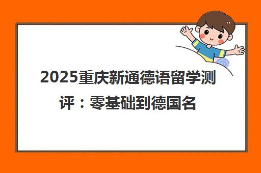 2025重庆新通德语留学测评 零基础到德国名校一站式攻略