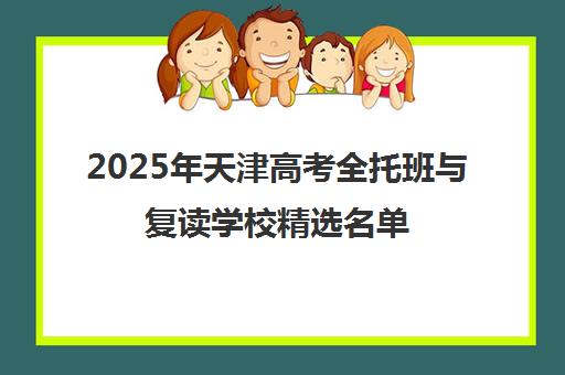 2025年天津高考全托班与复读学校精选名单 2025年天津高考全托班与复读学校精选名单