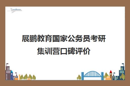 展鹏教育国家公务员考研集训营口碑评价 展鹏教育国家公务员考研集训营口碑评价