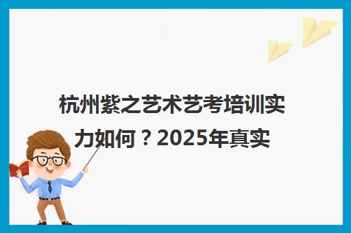杭州紫之艺术艺考培训实力如何?2025年真实口碑评价