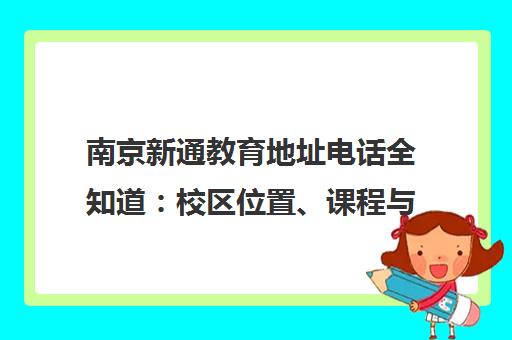 南京新通教育地址电话全知道 校区位置、课程与联系方式一览