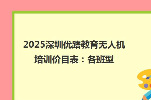 2025深圳优路教育无人机培训价目表 各班型费用与报考指南