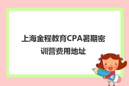 上海金程教育CPA暑期密训营费用地址 上海金程教育CPA暑期密训营费用地址