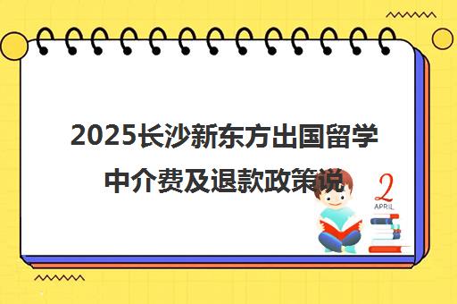 2025长沙新东方出国留学中介费及退款政策说明