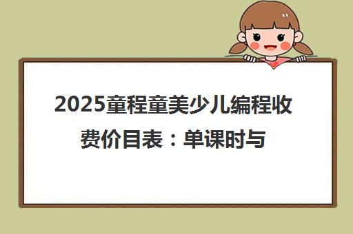 2025童程童美少儿编程收费价目表 单课时与课程总费用一览