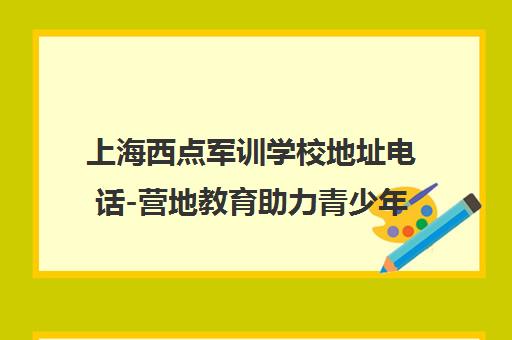上海西点军训学校地址电话-营地教育助力青少年成长蜕变 上海西点军训学校地址电话-营地教育助力青少年成长蜕变