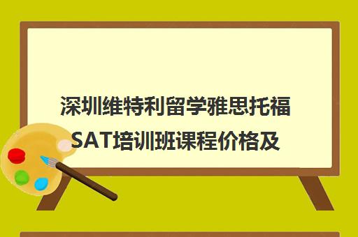深圳维特利留学雅思托福SAT培训班课程价格及校区介绍 深圳维特利留学雅思托福SAT培训班课程价格及校区介绍