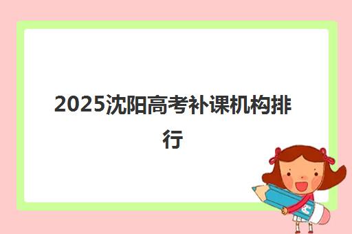 2025沈阳高考补课机构排行 全封闭全日制冲刺班实力盘点