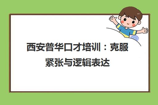 西安普华口才培训：克服紧张与逻辑表达
