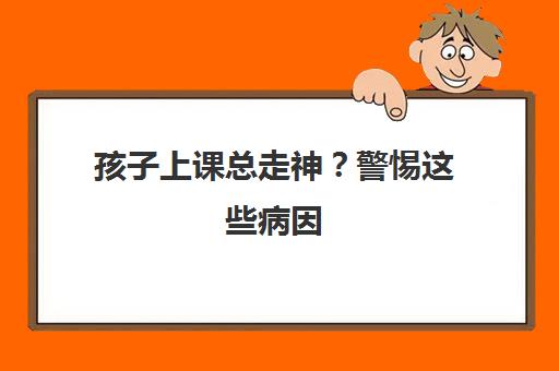 孩子上课总走神?警惕这些病因 家长必看健康知识