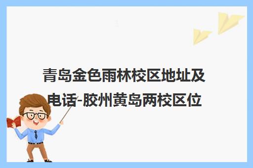 青岛金色雨林校区地址及电话-胶州黄岛两校区位置与公交路线一览