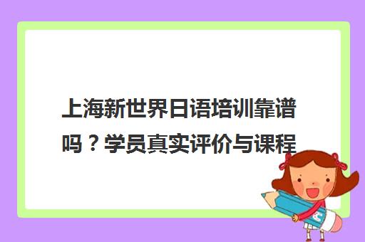 上海新世界日语培训靠谱吗?学员真实评价与课程详情