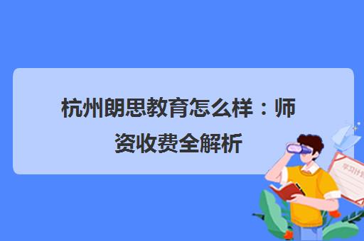 杭州朗思教育怎么样 师资收费全解析 学员评价一览 杭州朗思教育怎么样 师资收费全解析 学员评价一览