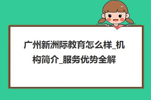 广州新洲际教育怎么样_机构简介_服务优势全解析