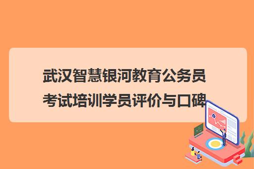 武汉智慧银河教育公务员考试培训学员评价与口碑分析