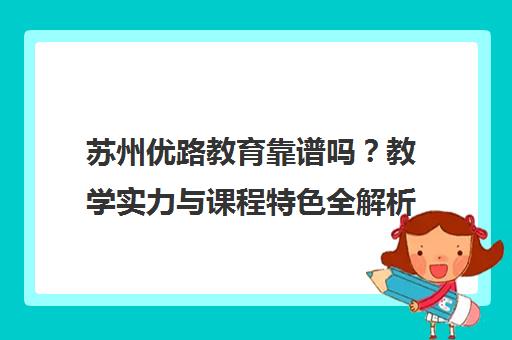 苏州优路教育靠谱吗?教学实力与课程特色全解析 苏州优路教育靠谱吗?教学实力与课程特色全解析