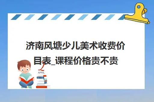 济南风塘少儿美术收费价目表_课程价格贵不贵 济南风塘少儿美术收费价目表_课程价格贵不贵