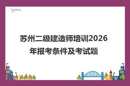 苏州二级建造师培训2026年报考条件及考试题库-优路教育