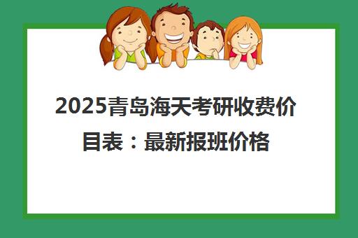2025青岛海天考研收费价目表 最新报班价格一览 2025青岛海天考研收费价目表 最新报班价格一览