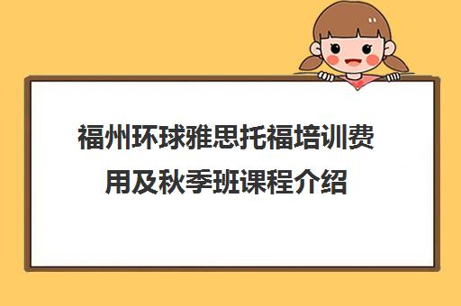 福州环球雅思托福培训费用及秋季班课程介绍 福州环球雅思托福培训费用及秋季班课程介绍
