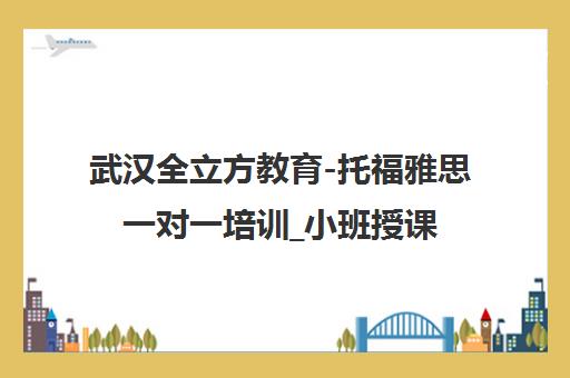 武汉全立方教育-托福雅思一对一培训_小班授课_汉口武昌校区 武汉全立方教育-托福雅思一对一培训_小班授课_汉口武昌校区