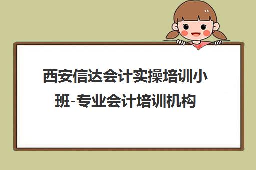 西安信达会计实操培训小班-专业会计培训机构