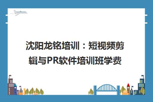 沈阳龙铭培训:短视频剪辑与PR软件培训班学费及课程介绍 沈阳龙铭培训:短视频剪辑与PR软件培训班学费及课程介绍