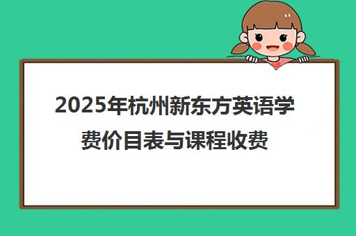 2025年杭州新东方英语学费价目表与课程收费标准一览 2025年杭州新东方英语学费价目表与课程收费标准一览