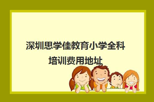 深圳思学佳教育小学全科培训费用地址 深圳思学佳教育小学全科培训费用地址
