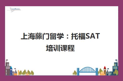 上海藤门留学:托福SAT培训课程 上海藤门留学:托福SAT培训课程
