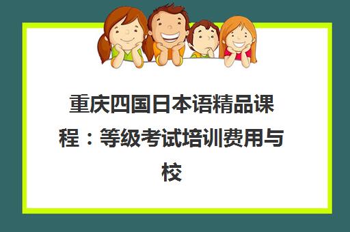 重庆四国日本语精品课程:等级考试培训费用与校区地址 重庆四国日本语精品课程:等级考试培训费用与校区地址
