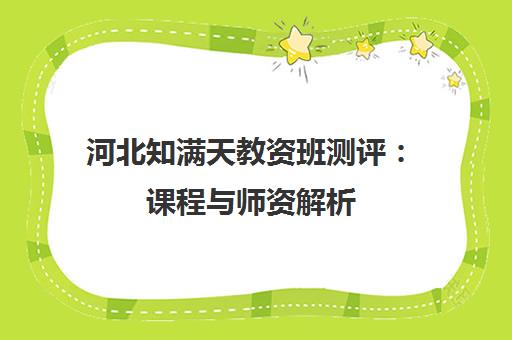 河北知满天教资班测评:课程与师资解析 河北知满天教资班测评:课程与师资解析