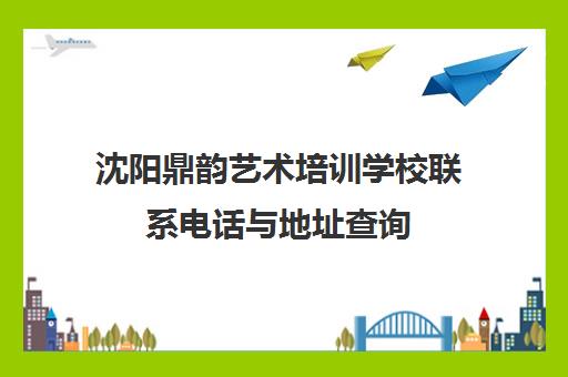 沈阳鼎韵艺术培训学校联系电话与地址查询 沈阳鼎韵艺术培训学校联系电话与地址查询