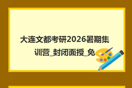 大连文都考研2026暑期集训营_封闭面授_免费试听