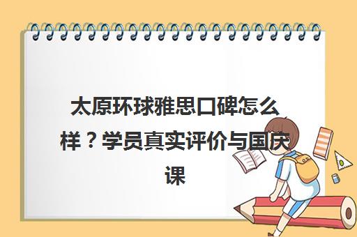 太原环球雅思口碑怎么样?学员真实评价与国庆课程解析 太原环球雅思口碑怎么样?学员真实评价与国庆课程解析