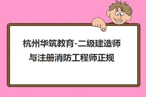杭州华筑教育-二级建造师与注册消防工程师正规培训机构