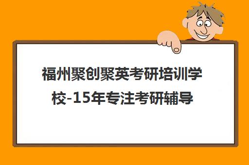 福州聚创聚英考研培训学校-15年专注考研辅导-个性化全程班