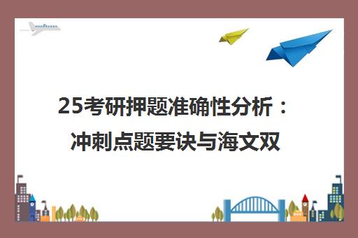 25考研押题准确性分析 冲刺点题要诀与海文双11福利 25考研押题准确性分析 冲刺点题要诀与海文双11福利