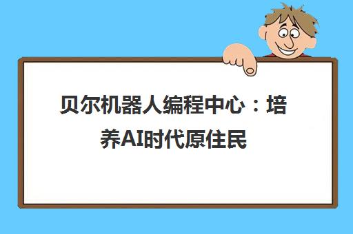 贝尔机器人编程中心:培养AI时代原住民 贝尔机器人编程中心:培养AI时代原住民