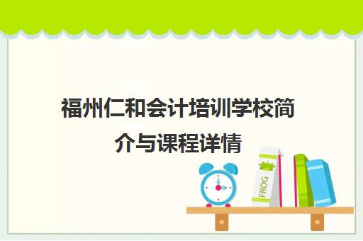 福州仁和会计培训学校简介与课程详情 福州仁和会计培训学校简介与课程详情