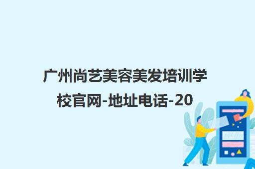 广州尚艺美容美发培训学校官网-地址电话-2025招生简章 广州尚艺美容美发培训学校官网-地址电话-2025招生简章