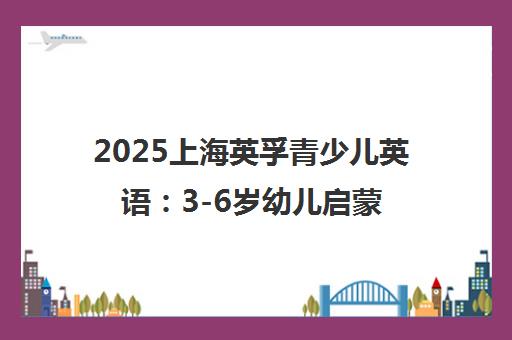 2025上海英孚青少儿英语 3-6岁幼儿启蒙课程全方位解读