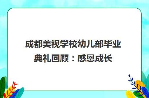 成都美视学校幼儿部毕业典礼回顾 感恩成长 筑梦前行 成都美视学校幼儿部毕业典礼回顾 感恩成长 筑梦前行