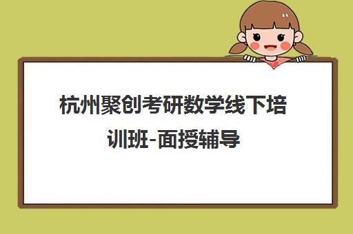 杭州聚创考研数学线下培训班-面授辅导 杭州聚创考研数学线下培训班-面授辅导