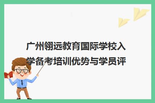 广州翎远教育国际学校入学备考培训优势与学员评价 广州翎远教育国际学校入学备考培训优势与学员评价