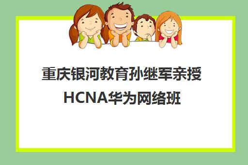 重庆银河教育孙继军亲授HCNA华为网络班