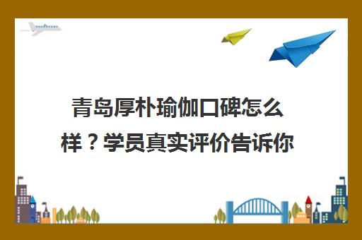 青岛厚朴瑜伽口碑怎么样？学员真实评价告诉你