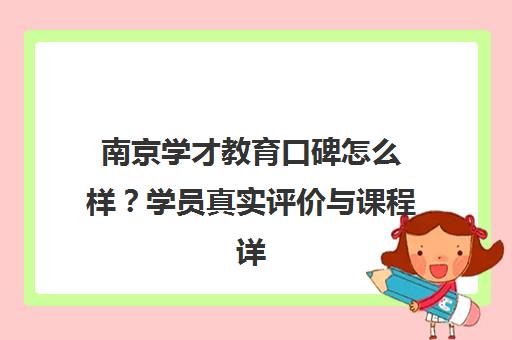 南京学才教育口碑怎么样？学员真实评价与课程详情汇总