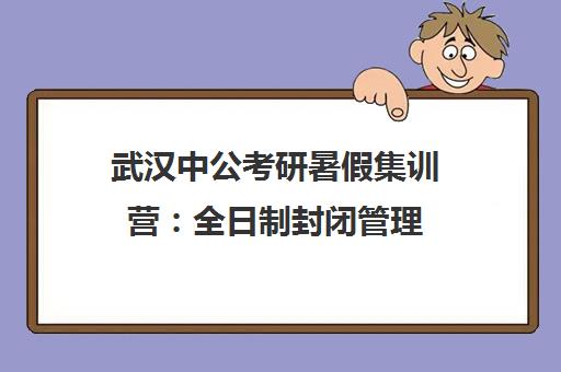 武汉中公考研暑假集训营 全日制封闭管理 名师助力高效备考